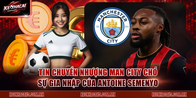 Tin chuyển nhượng Man City cho sự gia nhập của Antoine Semenyo
